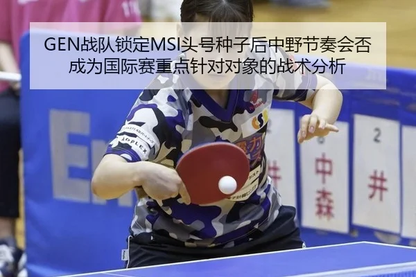 GEN战队锁定MSI头号种子后中野节奏会否成为国际赛重点针对对象的战术分析