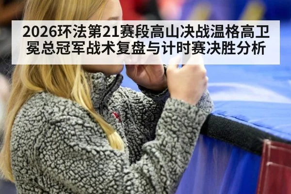 2026环法第21赛段高山决战温格高卫冕总冠军战术复盘与计时赛决胜分析
