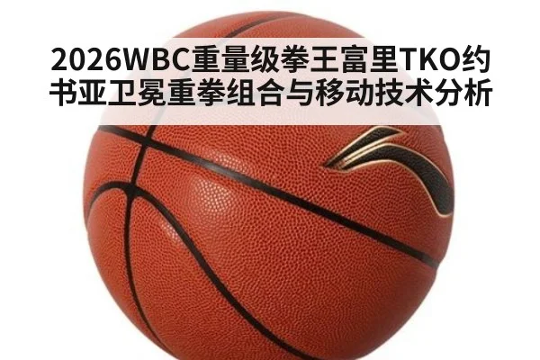 2026WBC重量级拳王富里TKO约书亚卫冕重拳组合与移动技术分析