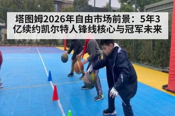 塔图姆2026年自由市场前景：5年3亿续约凯尔特人锋线核心与冠军未来