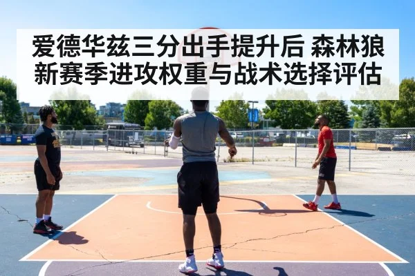 爱德华兹三分出手提升后 森林狼新赛季进攻权重与战术选择评估