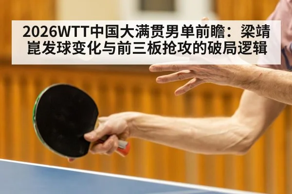 2026WTT中国大满贯男单前瞻：梁靖崑发球变化与前三板抢攻的破局逻辑