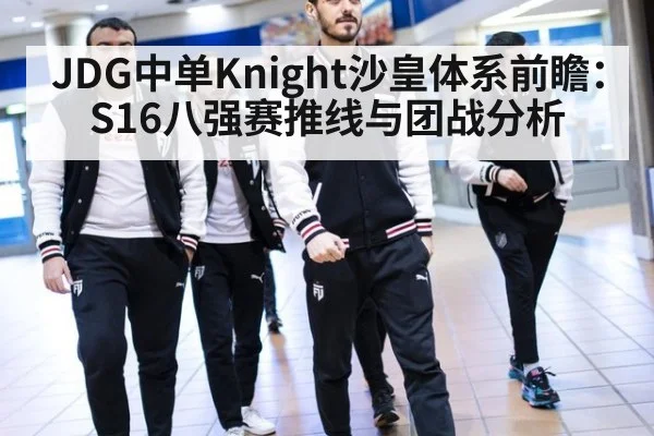 JDG中单Knight沙皇体系前瞻：S16八强赛推线与团战分析