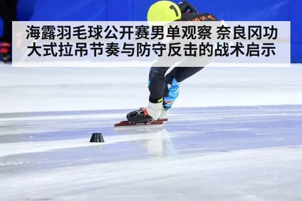 海露羽毛球公开赛男单观察 奈良冈功大式拉吊节奏与防守反击的战术启示